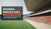 Ertuğrul Doğan'a 45 Gün Hak Mahrumiyeti Cezası Verildi