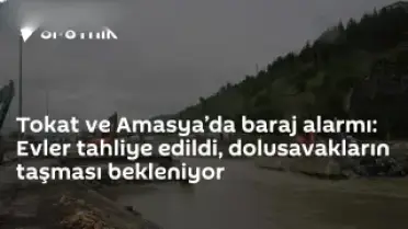 Tokat ve Amasya'da Barajlarda Taşkın Tehlikesi: 15 Mahalle ve 7 Köy Boşaltıldı