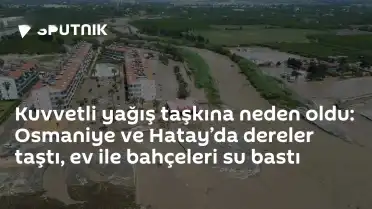 Osmaniye ve Hatay'da Kuvvetli Yağış Nedeniyle Dereler Taştı, Evler ve Bahçeler Su Altında Kaldı