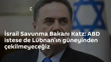 İsrail Savunma Bakanı Katz: ABD Talep Edecek Olsa Bile Lübnan'dan Çekilmeyeceğiz