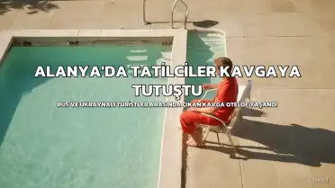 Alanya'daki Bir Otelde Rus ve Ukraynalı Tatilciler Arasında Kavga Çıktı