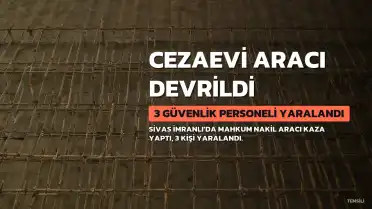 Sivas'ta Cezaevi Nakil Aracının Devrilmesiyle 3 Güvenlik Personeli Yaralandı