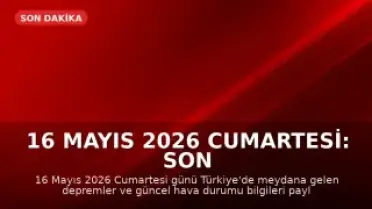16 Mayıs 2026 Cumartesi: Son Depremler ve Hava Durumu Bilgileri