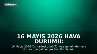 16 Mayıs 2026 Hava Durumu: Türkiye Genelinde Yağış ve Değişken Sıcaklıklar