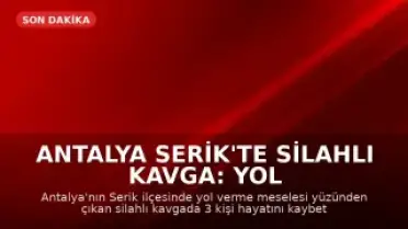 Antalya Serik'te Silahlı Kavga: Yol Verme Tartışmasında 3 Kişi Hayatını Kaybetti