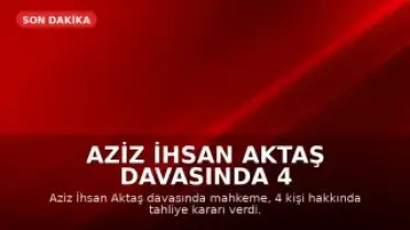Aziz İhsan Aktaş Davasında 4 Kişi Tahliye Edildi