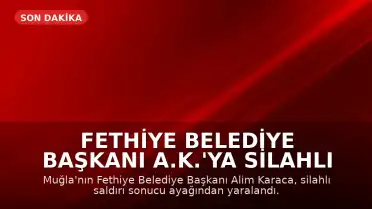 Fethiye Belediye Başkanı A.K.'ya Silahlı Saldırı: Başkan Yaralandı