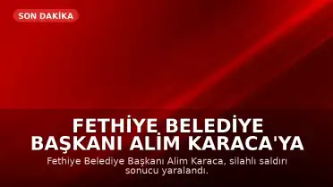 Fethiye Belediye Başkanı Alim Karaca'ya Silahlı Saldırı Düzenlendi