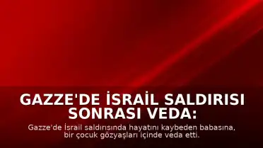 Gazze'de İsrail Saldırısı Sonrası Veda: Çocuk Babasına Böyle Veda Etti