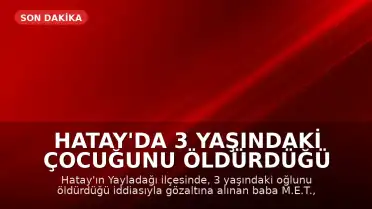 Hatay'da 3 Yaşındaki Çocuğunu Öldürdüğü İddia Edilen Baba Tutuklandı