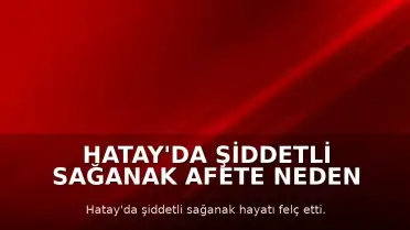 Hatay'da Şiddetli Sağanak Afete Neden Oldu: 2 Ölü, 12 Yaralı, Eğitim Tatil Edildi