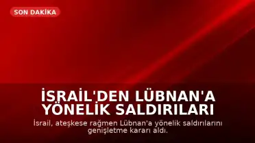 İsrail'den Lübnan'a Yönelik Saldırıları Genişletme Kararı