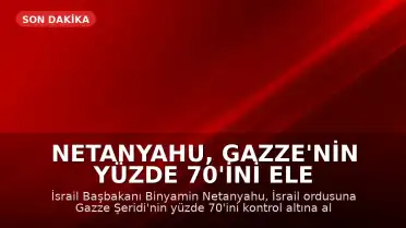 Netanyahu, Gazze'nin Yüzde 70'ini Ele Geçirme Talimatı Verdi
