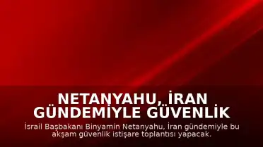 Netanyahu, İran Gündemiyle Güvenlik İstişare Toplantısı Yapacak