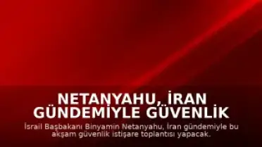 Netanyahu, İran Gündemiyle Güvenlik İstişare Toplantısı Yapacak