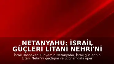 Netanyahu: İsrail Güçleri Litani Nehri'ni Geçti