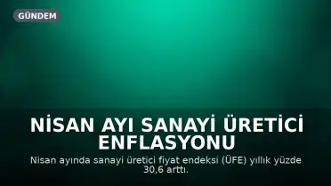 Nisan Ayı Sanayi Üretici Enflasyonu Açıklandı: Yıllık Yüzde 30,6 Artış