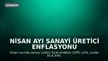 Nisan Ayı Sanayi Üretici Enflasyonu Açıklandı: Yıllık Yüzde 30,6 Artış