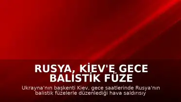 Rusya, Kiev'e Gece Balistik Füze Saldırısı Düzenledi