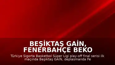 Beşiktaş GAİN, Fenerbahçe Beko Karşısında Seride 1-0 Öne Geçti
