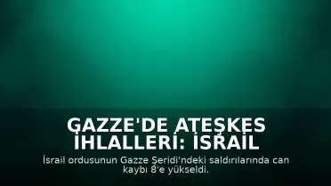Gazze'de Ateşkes İhlalleri: İsrail Saldırılarında Can Kaybı 8'e Yükseldi