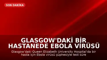 Glasgow'daki Bir Hastanede Ebola Virüsü Şüphesiyle Test Süreci Başlatıldı
