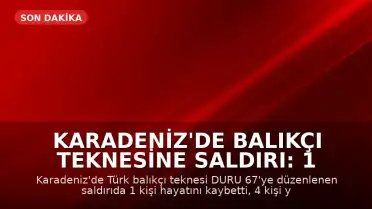 Karadeniz'de Balıkçı Teknesine Saldırı: 1 Ölü, 4 Yaralı