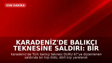 Karadeniz'de Balıkçı Teknesine Saldırı: Bir Ölü, Dört Yaralı