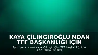 Kaya Çilingiroğlu'ndan TFF Başkanlığı İçin Fatih Terim Önerisi