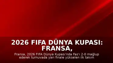 2026 FIFA Dünya Kupası: Fransa, Fas'ı Eleyerek Yarı Finale Yükselen İlk Takım Oldu