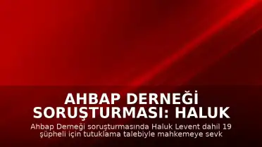 Ahbap Derneği Soruşturması: Haluk Levent Dahil 19 Şüpheli İçin Tutuklama Talebi