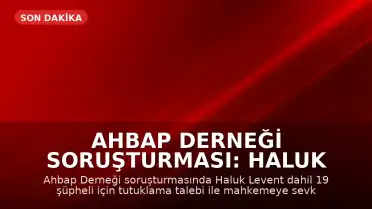 Ahbap Derneği Soruşturması: Haluk Levent ve 18 Şüpheli Hakkında Tutuklama Talebi