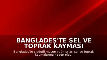 Bangladeş'te Sel ve Toprak Kayması Felaketi: Can Kaybı 44'e Yükseldi