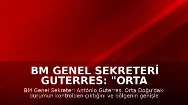 BM Genel Sekreteri Guterres: "Orta Doğu kontrolden çıkıyor"
