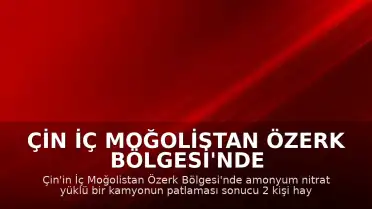 Çin İç Moğolistan Özerk Bölgesi'nde Amonyum Nitrat Yüklü Kamyonda Patlama: 2 Ölü, 4 Yaralı