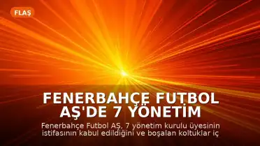 Fenerbahçe Futbol AŞ'de 7 Yönetim Kurulu Üyesinin İstifası Kabul Edildi