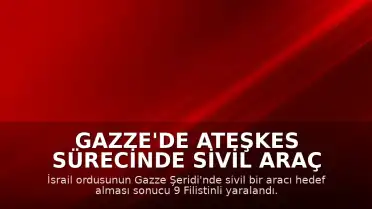 Gazze'de Ateşkes Sürecinde Sivil Araç Hedef Alındı: 9 Yaralı