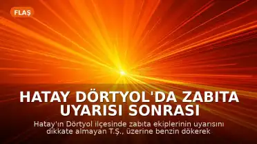 Hatay Dörtyol'da Zabıta Uyarısı Sonrası Şahıs Kendini Yaktı