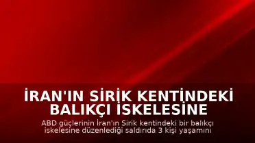 İran'ın Sirik Kentindeki Balıkçı İskelesine ABD Saldırısı: 3 Ölü, 15 Yaralı