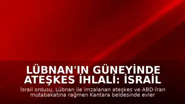 Lübnan'ın Güneyinde Ateşkes İhlali: İsrail Ordusu Kantara Beldesinde Evleri Ateşe Verdi