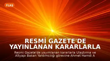 Resmi Gazete'de Yayınlanan Kararlarla Ulaştırma ve Altyapı Bakan Yardımcılığına Yeni Atama Yapıldı
