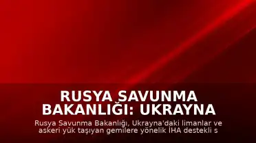 Rusya Savunma Bakanlığı: Ukrayna Limanlarındaki Gemilere Yönelik Saldırılar Sürdürülüyor