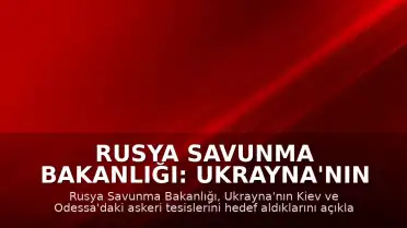 Rusya Savunma Bakanlığı: Ukrayna'nın Kiev ve Odessa'daki askeri tesisleri hedef alındı
