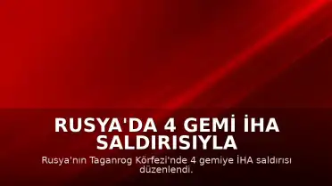 Rusya'da 4 Gemi İHA Saldırısıyla Hedef Alındı: 1 Denizci Hayatını Kaybetti