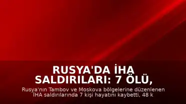 Rusya'da İHA Saldırıları: 7 Ölü, 48 Yaralı