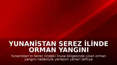 Yunanistan Serez İlinde Orman Yangını Nedeniyle İnusa Bölgesi Tahliye Edildi