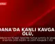 Adana'da Kanlı Kavga: 1 Ölü, 2 Yaralı