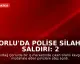 Çorlu'da Polise Silahlı Saldırı: 2 Polis Memuru Ağır Yaralandı