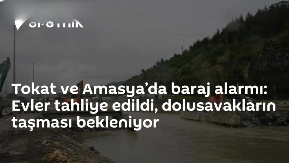 Tokat ve Amasya'da Barajlarda Taşkın Tehlikesi: 15 Mahalle ve 7 Köy Boşaltıldı