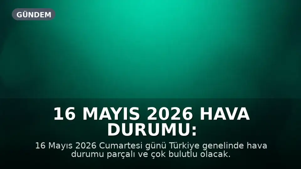 16 Mayıs 2026 Hava Durumu: Türkiye Genelinde Yağış ve Değişken Sıcaklıklar